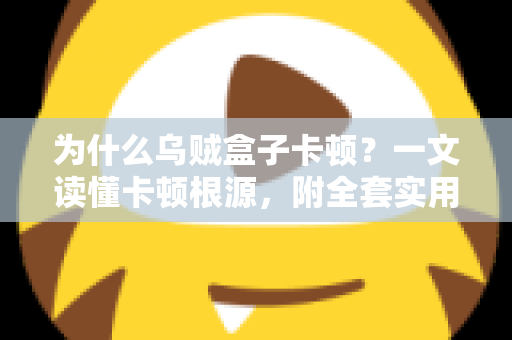 为什么乌贼盒子卡顿？一文读懂卡顿根源，附全套实用优化方案，让观影体验重回丝滑