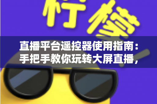 直播平台遥控器使用指南：手把手教你玩转大屏直播，轻松提升观看体验
