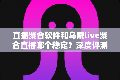 直播聚合软件和乌贼live聚合直播哪个稳定？深度评测帮你找到最稳的观影利器