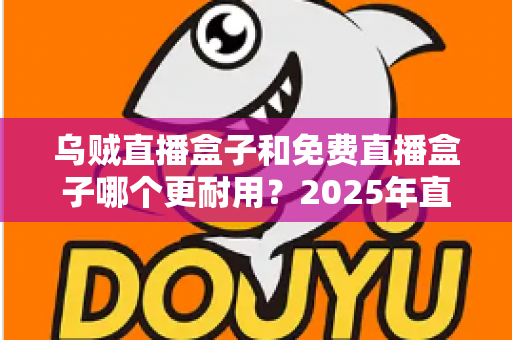 乌贼直播盒子和免费直播盒子哪个更耐用?2025年直播盒子耐用性深度对比与避坑选购指南 乌贼直播盒子和免费直播盒子哪个更耐用?2025年直播盒子耐用性深度对比与避坑选购指南