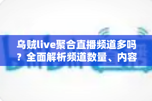 乌贼live聚合直播频道多吗？全面解析频道数量、内容覆盖与观看体验
