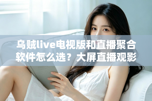 乌贼live电视版和直播聚合软件怎么选?大屏直播观影方案全解析与实用避坑指南 乌贼live电视版和直播聚合软件怎么选?大屏直播观影方案全解析与实用避坑指南
