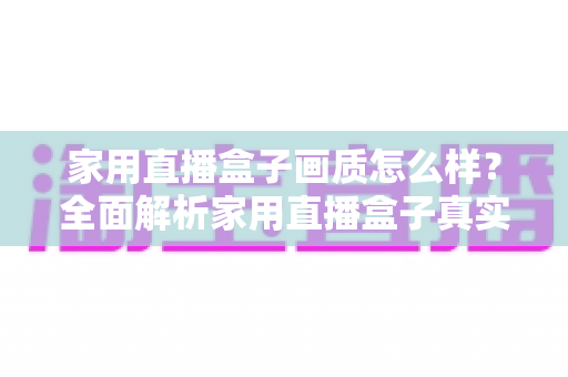 家用直播盒子画质怎么样?全面解析家用直播盒子真实画质表现与选购实用指南 家用直播盒子画质怎么样?全面解析家用直播盒子真实画质表现与选购实用指南