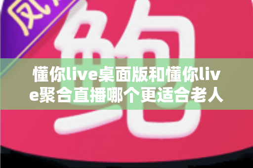 懂你live桌面版和懂你live聚合直播哪个更适合老人用?一篇帮长辈选对直播软件的实用指南 懂你live桌面版和懂你live聚合直播哪个更适合老人用?一篇帮长辈选对直播软件的实用指南
