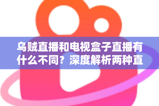 乌贼直播和电视盒子直播有什么不同？深度解析两种直播方式的差异，帮你选出最适合的观看方案