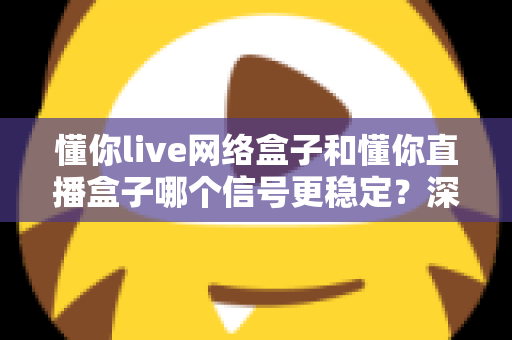 懂你live网络盒子和懂你直播盒子哪个信号更稳定？深度对比解析与实用选购指南