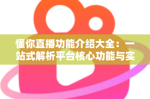 懂你直播功能介绍大全:一站式解析平台核心功能与实用技巧 懂你直播功能介绍大全:一站式解析平台核心功能与实用技巧