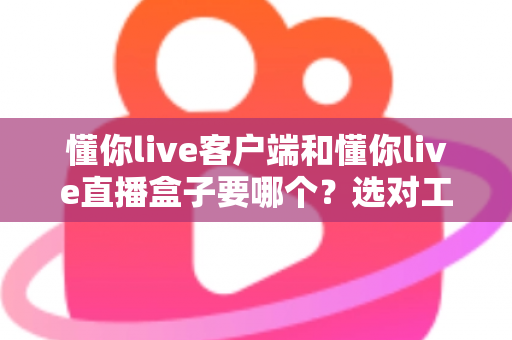 懂你live客户端和懂你live直播盒子要哪个？选对工具让直播观看体验全面升级的实用指南