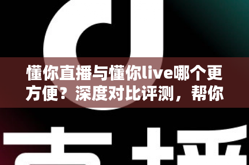 懂你直播与懂你live哪个更方便？深度对比评测，帮你一键锁定更省心的直播平台