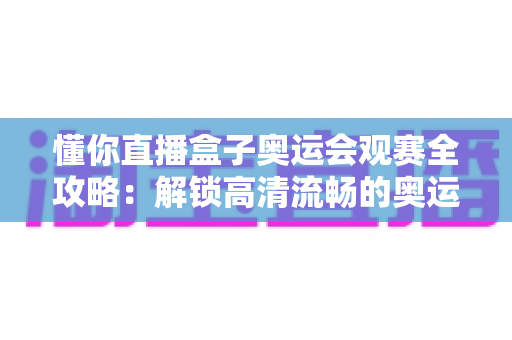 懂你直播盒子奥运会观赛全攻略：解锁高清流畅的奥运观赛新体验