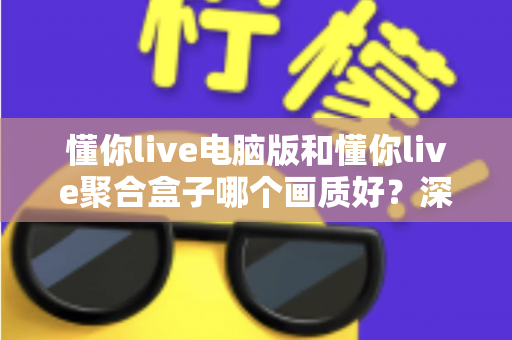 懂你live电脑版和懂你live聚合盒子哪个画质好？深度画质对比与选购全攻略
