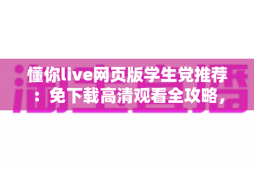 懂你live网页版学生党推荐：免下载高清观看全攻略，宿舍教室随时畅享精彩直播
