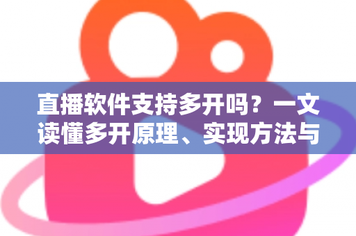 直播软件支持多开吗？一文读懂多开原理、实现方法与避坑指南