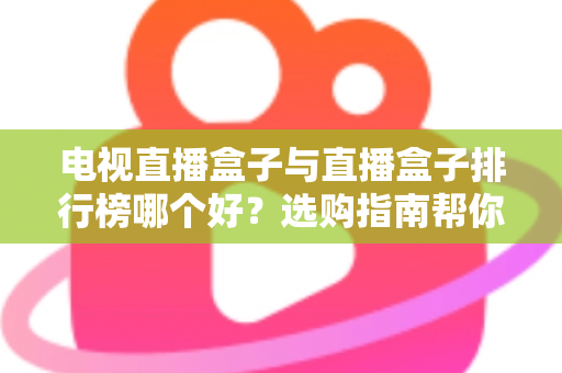 电视直播盒子与直播盒子排行榜哪个好?选购指南帮你一次看懂 电视直播盒子与直播盒子排行榜哪个好?选购指南帮你一次看懂