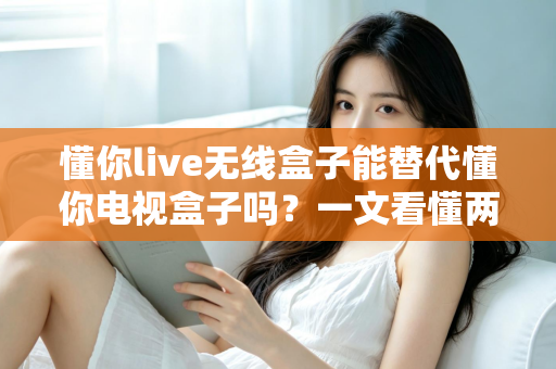 懂你live无线盒子能替代懂你电视盒子吗?一文看懂两款盒子的真实区别与选购建议 懂你live无线盒子能替代懂你电视盒子吗?一文看懂两款盒子的真实区别与选购建议