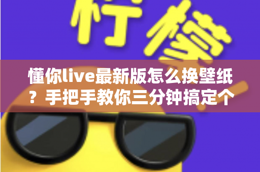 懂你live最新版怎么换壁纸？手把手教你三分钟搞定个性化界面设置