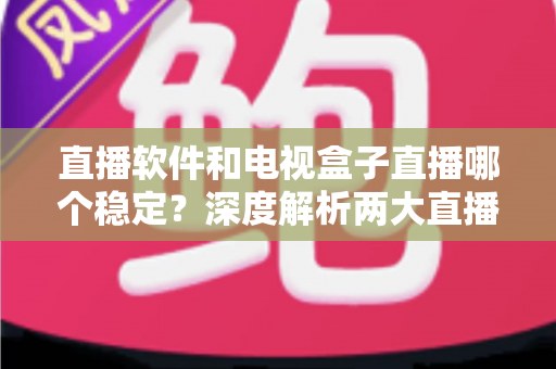 直播软件和电视盒子直播哪个稳定?深度解析两大直播方案的稳定性差异与选购建议 直播软件和电视盒子直播哪个稳定?深度解析两大直播方案的稳定性差异与选购建议