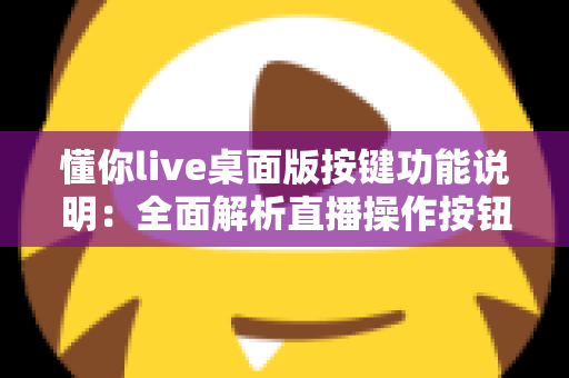 懂你live桌面版按键功能说明：全面解析直播操作按钮与快捷键使用指南