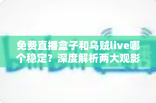 免费直播盒子和乌贼live哪个稳定？深度解析两大观影方案的优劣与选择指南