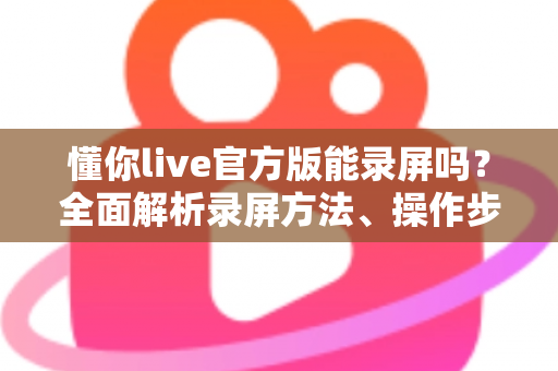 懂你live官方版能录屏吗?全面解析录屏方法、操作步骤与注意事项 懂你live官方版能录屏吗?全面解析录屏方法、操作步骤与注意事项