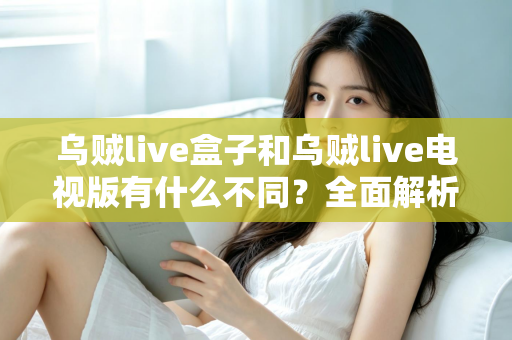 乌贼live盒子和乌贼live电视版有什么不同？全面解析两大版本差异，帮你选对设备畅享高清直播体验