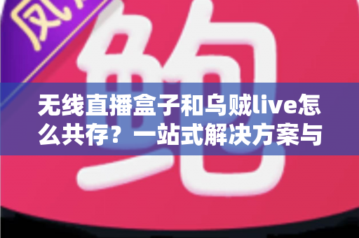 无线直播盒子和乌贼live怎么共存?一站式解决方案与实用技巧全指南 无线直播盒子和乌贼live怎么共存?一站式解决方案与实用技巧全指南