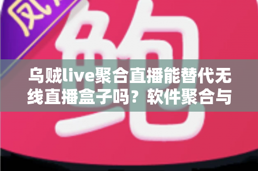 乌贼live聚合直播能替代无线直播盒子吗？软件聚合与硬件盒子全面对比指南