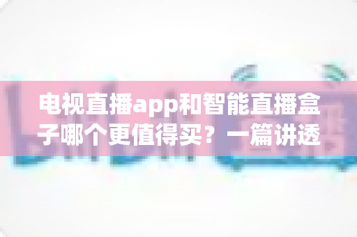 电视直播app和智能直播盒子哪个更值得买？一篇讲透选购逻辑的实用对比指南