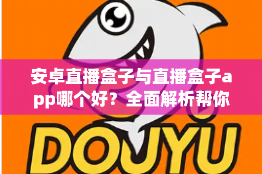安卓直播盒子与直播盒子app哪个好？全面解析帮你找到最适合的观影方案