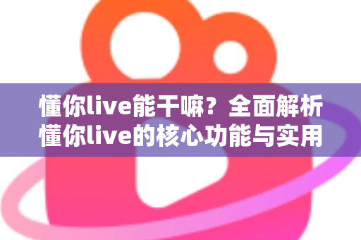 懂你live能干嘛？全面解析懂你live的核心功能与实用玩法指南