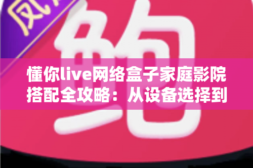 懂你live网络盒子家庭影院搭配全攻略:从设备选择到调试优化的完整指南,轻松打造私人影音空间 懂你live网络盒子家庭影院搭配全攻略:从设备选择到调试优化的完整指南,轻松打造私人影音空间