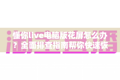 懂你live电脑版花屏怎么办?全面排查指南帮你快速恢复清晰流畅画面 懂你live电脑版花屏怎么办?全面排查指南帮你快速恢复清晰流畅画面