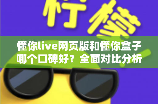 懂你live网页版和懂你盒子哪个口碑好？全面对比分析助你轻松选择