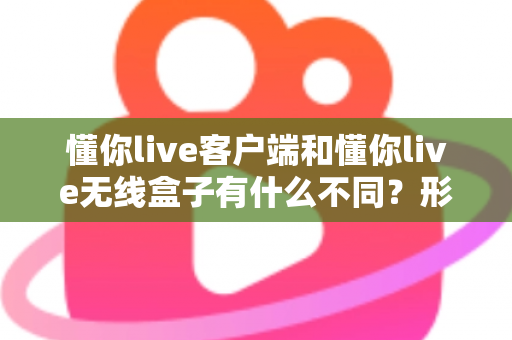 懂你live客户端和懂你live无线盒子有什么不同?形态、功能与使用场景全方位对比解析,帮你选对直播利器 懂你live客户端和懂你live无线盒子有什么不同?形态、功能与使用场景全方位对比解析,帮你选对直播利器