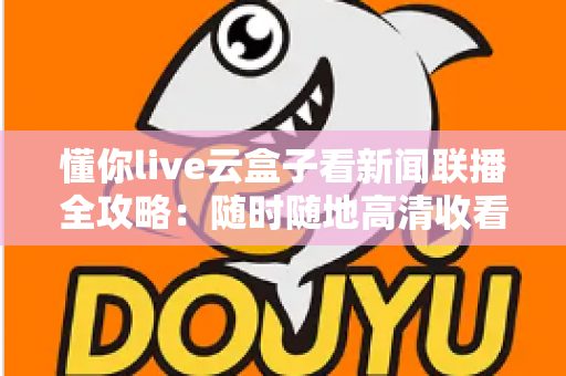 懂你live云盒子看新闻联播全攻略:随时随地高清收看《新闻联播》的完整指南 懂你live云盒子看新闻联播全攻略:随时随地高清收看《新闻联播》的完整指南