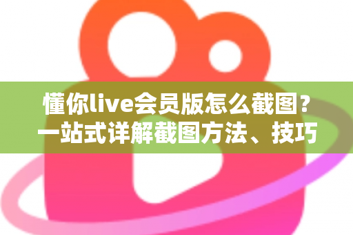 懂你live会员版怎么截图？一站式详解截图方法、技巧与常见问题