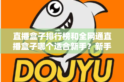 直播盒子排行榜和全网通直播盒子哪个适合新手？新手选型避坑与入门全攻略
