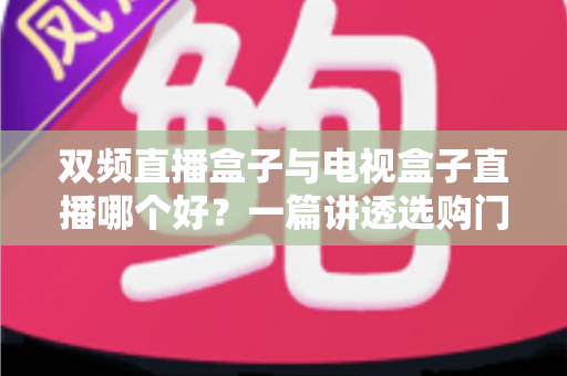 双频直播盒子与电视盒子直播哪个好？一篇讲透选购门道，帮你告别选择困难症