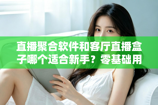 直播聚合软件和客厅直播盒子哪个适合新手？零基础用户的选择全攻略