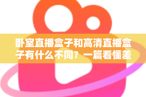 卧室直播盒子和高清直播盒子有什么不同？一篇看懂差异、买前必读的实用指南