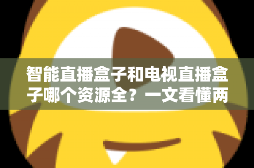 智能直播盒子和电视直播盒子哪个资源全？一文看懂两大盒子差异，选对不花冤枉钱