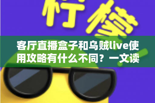 客厅直播盒子和乌贼live使用攻略有什么不同？一文读懂两种直播观看方案的差异与选择指南
