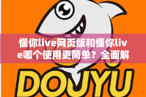 懂你live网页版和懂你live哪个使用更简单？全面解析两大版本的使用体验差异