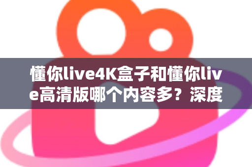 懂你live4K盒子和懂你live高清版哪个内容多？深度对比帮你选对版本不踩坑