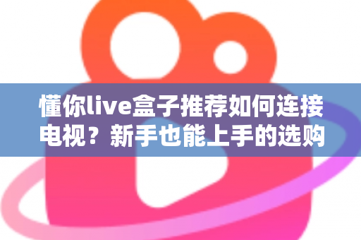 懂你live盒子推荐如何连接电视？新手也能上手的选购与连接全攻略