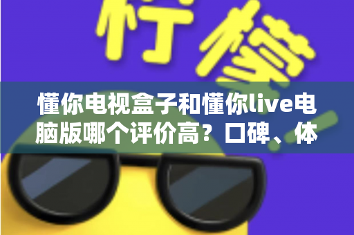 懂你电视盒子和懂你live电脑版哪个评价高？口碑、体验与选购深度对比全解析