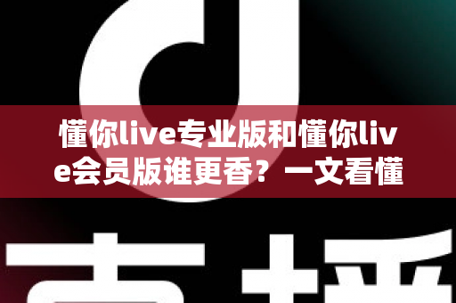 懂你live专业版和懂你live会员版谁更香？一文看懂两大版本差异与选购攻略
