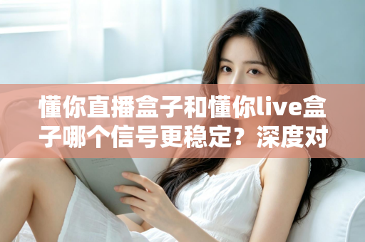 懂你直播盒子和懂你live盒子哪个信号更稳定？深度对比解析帮你选对设备