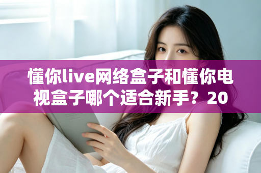 懂你live网络盒子和懂你电视盒子哪个适合新手?2025年新手选购电视盒子完全指南与真实对比评测 懂你live网络盒子和懂你电视盒子哪个适合新手?2025年新手选购电视盒子完全指南与真实对比评测