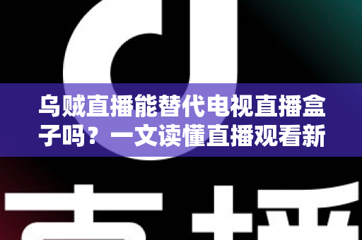 乌贼直播能替代电视直播盒子吗？一文读懂直播观看新选择的优势与局限